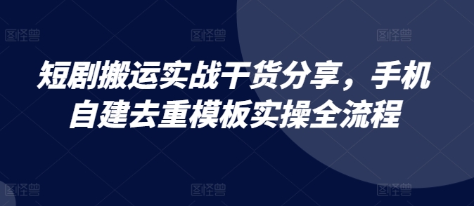 短剧搬运实战干货分享，手机自建去重模板实操全流程-89网创