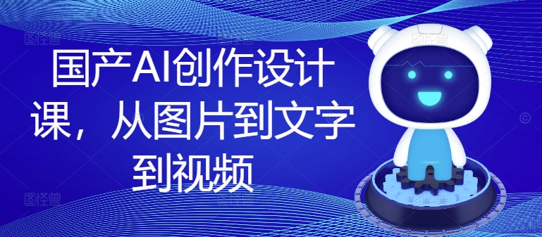 国产AI创作设计课，从图片到文字到视频-89网创