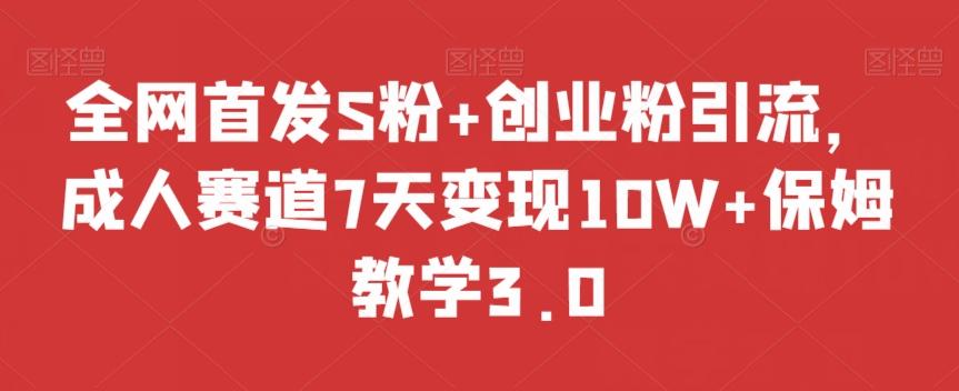 全网首发S粉+创业粉引流，成人赛道7天变现10W+保姆教学3.0【揭秘】-89网创