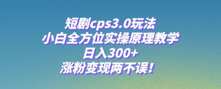 短剧cps3.0玩法，小白全方位实操原理教学，日入300+，涨粉变现两不误！-89网创