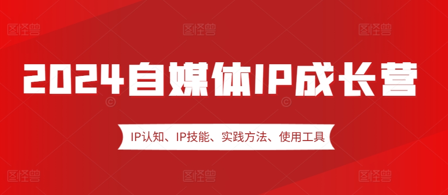 2024自媒体IP成长营，IP认知、IP技能、实践方法、使用工具、嘉宾分享等-89网创