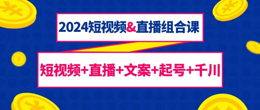 (9426期)2024短视频&直播组合课：短视频+直播+文案+起号+千川(67节课)-89网创