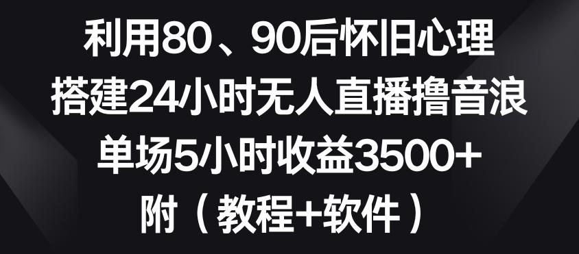 利用80、90后怀旧心理，搭建24小时无人直播撸音浪，单场5小时收益3500+(教程+软件)【揭秘】-89网创