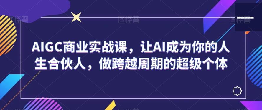 AIGC商业实战课，让AI成为你的人生合伙人，做跨越周期的超级个体-89网创