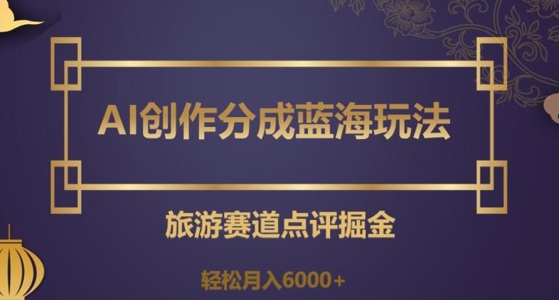 AI创作分成蓝海玩法，旅游赛道点评掘金，轻松月入6000+【揭秘】-89网创