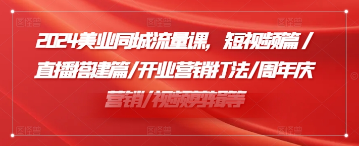 2024美业同城流量课，短视频篇 /直播搭建篇/开业营销打法/周年庆营销/视频剪辑等-89网创