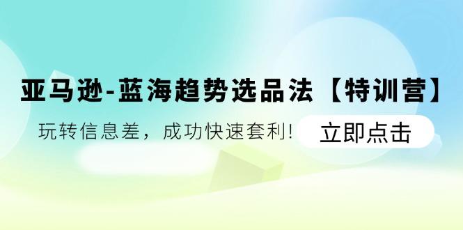 亚马逊-蓝海趋势选品法【特训营】：玩转信息差，成功快速套利!-89网创
