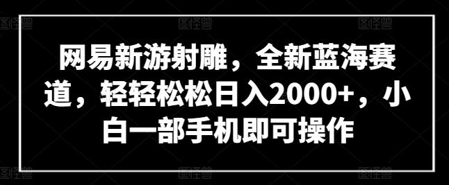 网易新游射雕，全新蓝海赛道，轻轻松松日入2000+，小白一部手机即可操作【揭秘】-89网创