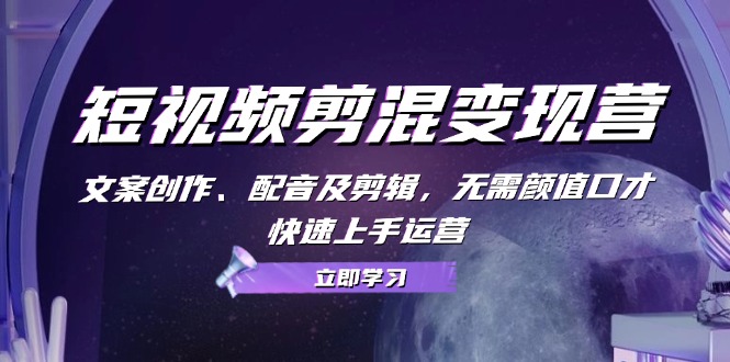 短视频剪混变现营：文案创作、配音及剪辑，无需颜值口才，快速上手运营-89网创
