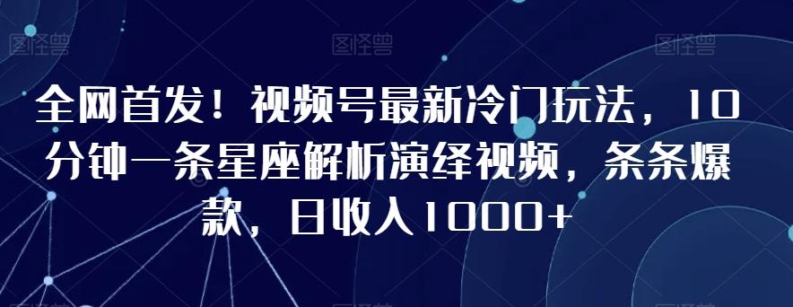 全网首发！视频号最新冷门玩法，10分钟一条星座解析演绎视频，条条爆款，日收入1000+【揭秘】-89网创