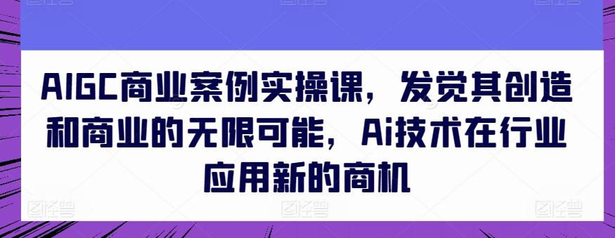 AIGC商业案例实操课，发觉其创造和商业的无限可能，Ai技术在行业应用新的商机-89网创