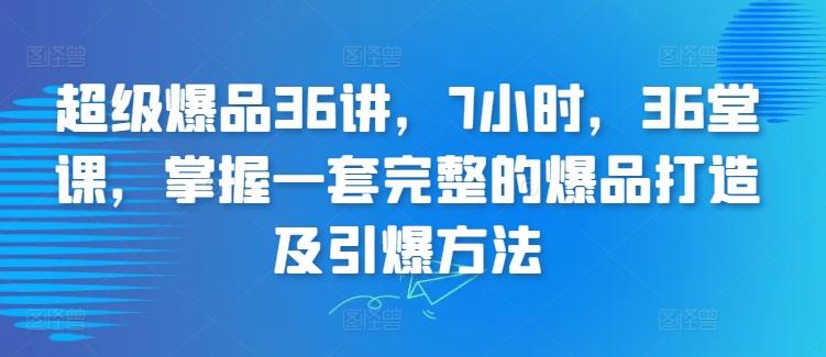 超级爆品36讲，7小时，36堂课，掌握一套完整的爆品打造及引爆方法-89网创