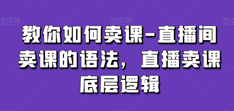 教你如何卖课-直播间卖课的语法，直播卖课底层逻辑-89网创