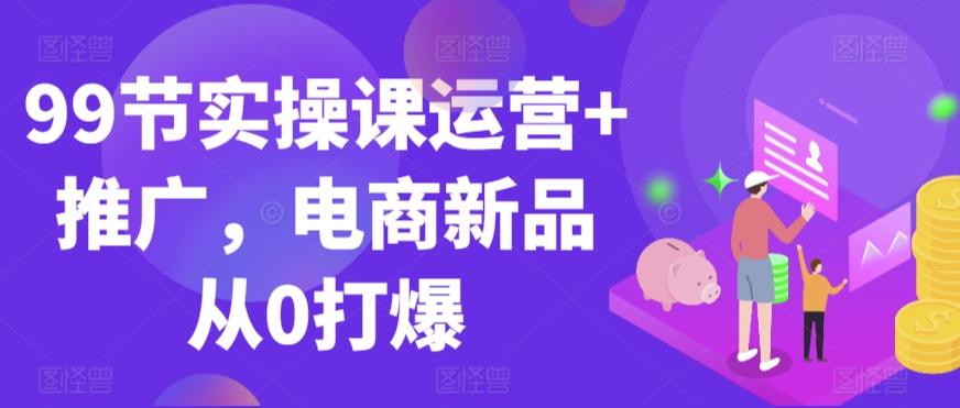99节实操课运营+推广，电商新品从0打爆-89网创