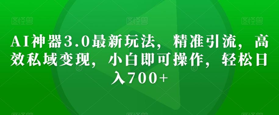 AI神器3.0最新玩法，精准引流，高效私域变现，小白即可操作，轻松日入700+【揭秘】-89网创