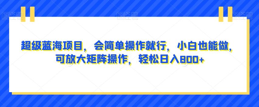 超级蓝海项目，会简单操作就行，小白也能做，可放大矩阵操作，轻松日入800+，-89网创