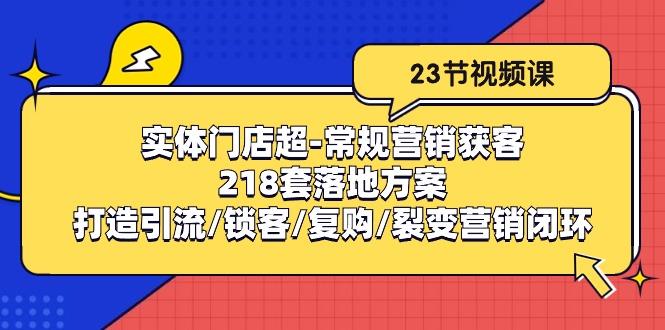 实体门店超-常规营销获客：218套落地方案/打造引流/锁客/复购/裂变营销-89网创