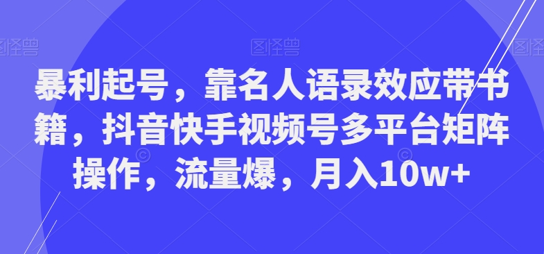 暴利起号，靠名人语录效应带书籍，抖音快手视频号多平台矩阵操作，流量爆，月入10w+-89网创