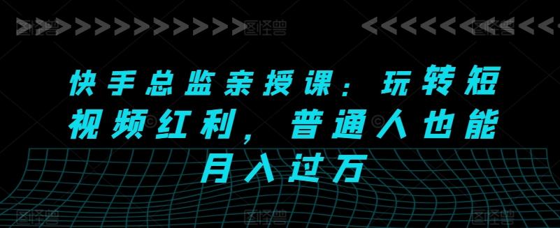 快手总监亲授课：玩转短视频红利，普通人也能月入过万-89网创