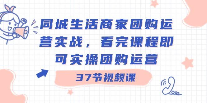 同城生活商家团购运营实战，看完课程即可实操团购运营（37节课）-89网创