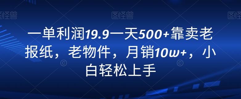 一单利润19.9一天500+靠卖老报纸，老物件，月销10w+，小白轻松上手-89网创