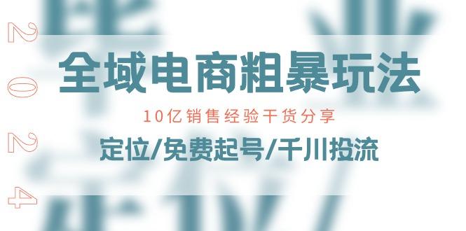 全域电商-粗暴玩法课：10亿销售经验干货分享！定位/免费起号/千川投流-89网创