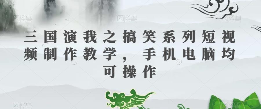 三国演我之搞笑系列短视频制作教学，手机电脑均可操作-89网创