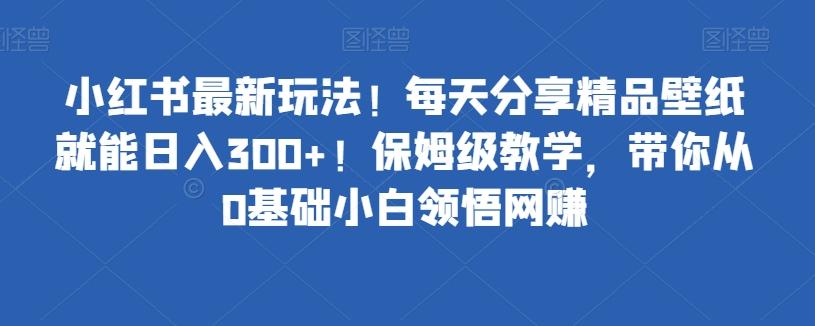 小红书最新玩法！每天分享精品壁纸就能日入300+！保姆级教学，带你从0基础小白领悟网赚-89网创